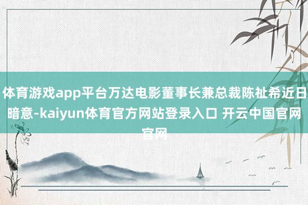 体育游戏app平台万达电影董事长兼总裁陈祉希近日暗意-kaiyun体育官方网站登录入口 开云中国官网