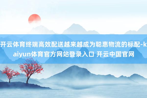 开云体育终端高效配送越来越成为聪惠物流的标配-kaiyun体育官方网站登录入口 开云中国官网
