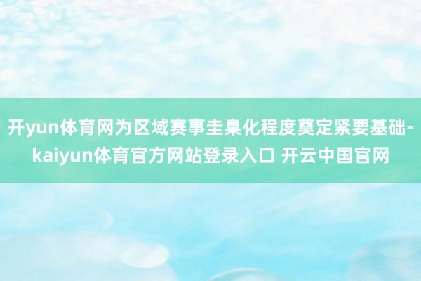 开yun体育网为区域赛事圭臬化程度奠定紧要基础-kaiyun体育官方网站登录入口 开云中国官网