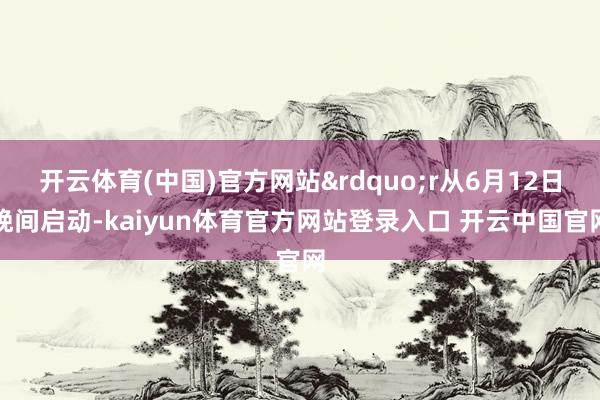 开云体育(中国)官方网站”r从6月12日晚间启动-kaiyun体育官方网站登录入口 开云中国官网