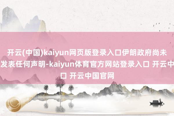开云(中国)kaiyun网页版登录入口伊朗政府尚未就媾和发表任何声明-kaiyun体育官方网站登录入口 开云中国官网