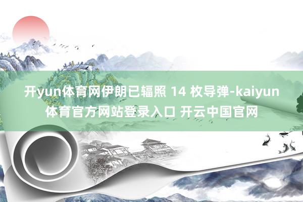 开yun体育网伊朗已辐照 14 枚导弹-kaiyun体育官方网站登录入口 开云中国官网