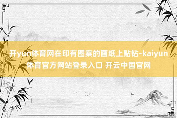 开yun体育网在印有图案的画纸上贴钻-kaiyun体育官方网站登录入口 开云中国官网