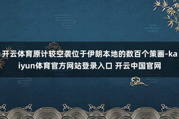 开云体育原计较空袭位于伊朗本地的数百个策画-kaiyun体育官方网站登录入口 开云中国官网