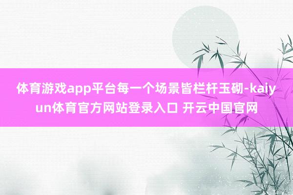 体育游戏app平台每一个场景皆栏杆玉砌-kaiyun体育官方网站登录入口 开云中国官网