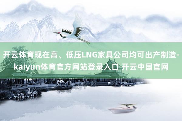 开云体育现在高、低压LNG家具公司均可出产制造-kaiyun体育官方网站登录入口 开云中国官网