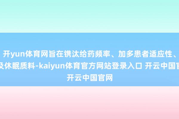 开yun体育网旨在镌汰给药频率、加多患者适应性、普及休眠质料-kaiyun体育官方网站登录入口 开云中国官网