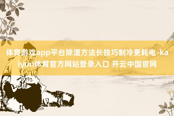 体育游戏app平台除湿方法长技巧制冷更耗电-kaiyun体育官方网站登录入口 开云中国官网