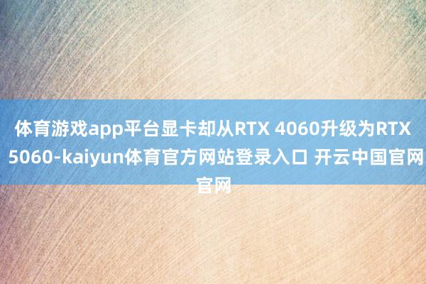 体育游戏app平台显卡却从RTX 4060升级为RTX 5060-kaiyun体育官方网站登录入口 开云中国官网