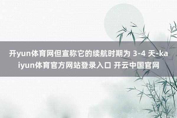 开yun体育网但宣称它的续航时期为 3-4 天-kaiyun体育官方网站登录入口 开云中国官网