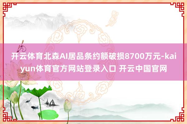 开云体育北森AI居品条约额破损8700万元-kaiyun体育官方网站登录入口 开云中国官网