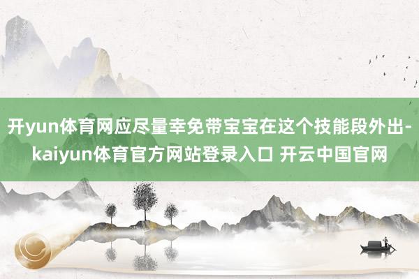 开yun体育网应尽量幸免带宝宝在这个技能段外出-kaiyun体育官方网站登录入口 开云中国官网