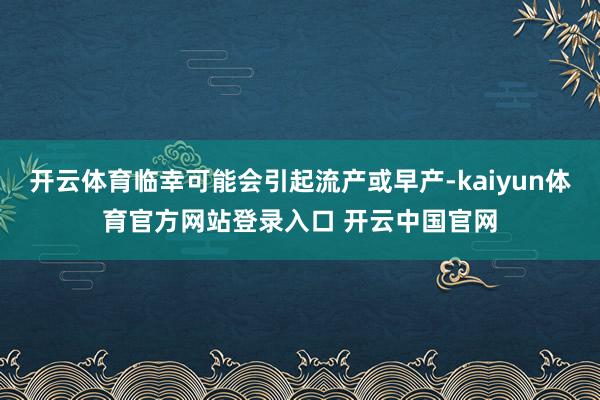 开云体育临幸可能会引起流产或早产-kaiyun体育官方网站登录入口 开云中国官网
