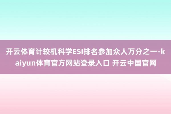 开云体育计较机科学ESI排名参加众人万分之一-kaiyun体育官方网站登录入口 开云中国官网