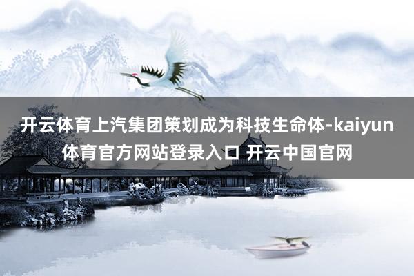 开云体育上汽集团策划成为科技生命体-kaiyun体育官方网站登录入口 开云中国官网