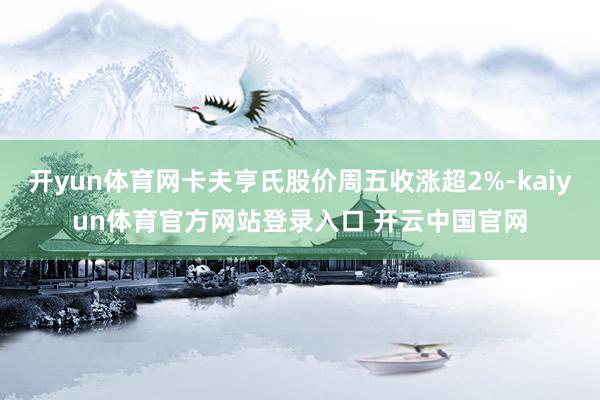 开yun体育网卡夫亨氏股价周五收涨超2%-kaiyun体育官方网站登录入口 开云中国官网