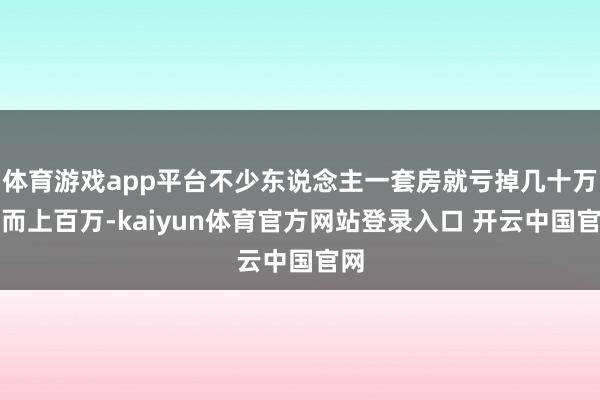 体育游戏app平台不少东说念主一套房就亏掉几十万甚而上百万-kaiyun体育官方网站登录入口 开云中国官网