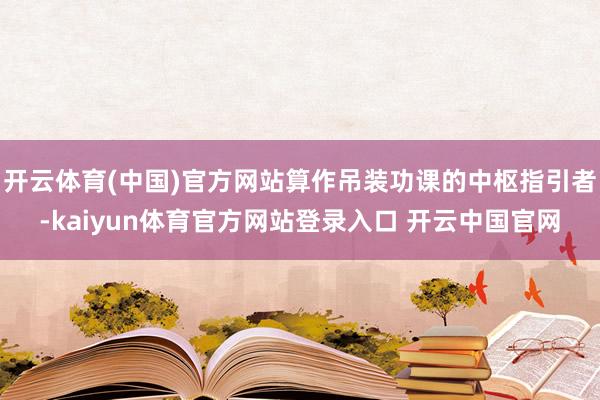 开云体育(中国)官方网站算作吊装功课的中枢指引者-kaiyun体育官方网站登录入口 开云中国官网