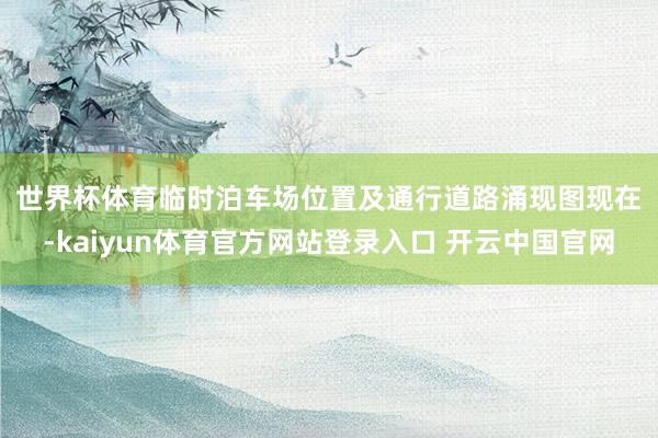 世界杯体育 临时泊车场位置及通行道路涌现图 现在-kaiyun体育官方网站登录入口 开云中国官网