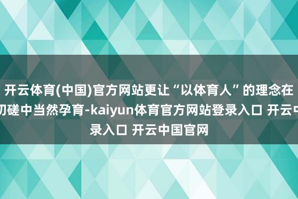 开云体育(中国)官方网站更让“以体育人”的理念在示范与切磋中当然孕育-kaiyun体育官方网站登录入口 开云中国官网