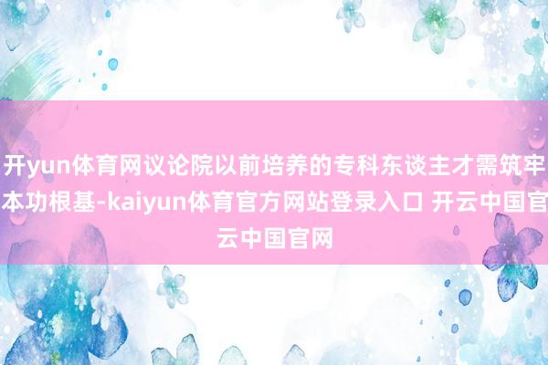 开yun体育网议论院以前培养的专科东谈主才需筑牢基本功根基-kaiyun体育官方网站登录入口 开云中国官网