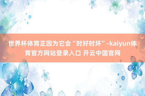 世界杯体育正因为它会“时好时坏”-kaiyun体育官方网站登录入口 开云中国官网
