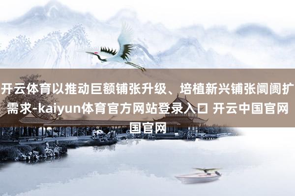 开云体育以推动巨额铺张升级、培植新兴铺张阛阓扩需求-kaiyun体育官方网站登录入口 开云中国官网