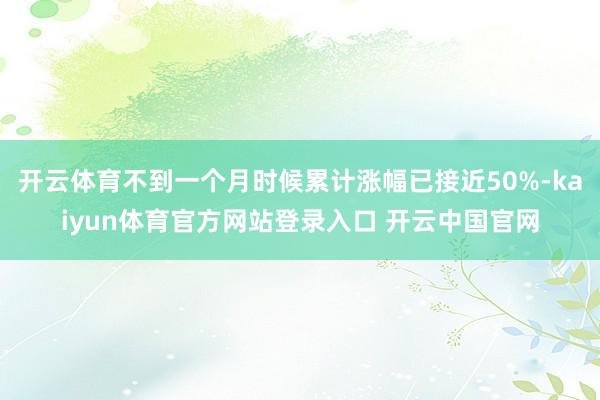 开云体育不到一个月时候累计涨幅已接近50%-kaiyun体育官方网站登录入口 开云中国官网