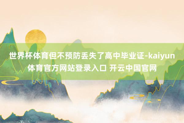 世界杯体育但不预防丢失了高中毕业证-kaiyun体育官方网站登录入口 开云中国官网