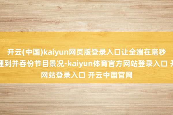开云(中国)kaiyun网页版登录入口让全端在毫秒级内速即料理到并吞份节目景况-kaiyun体育官方网站登录入口 开云中国官网