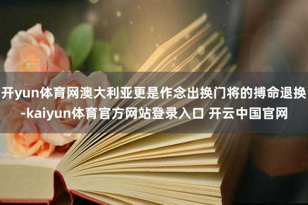 开yun体育网澳大利亚更是作念出换门将的搏命退换-kaiyun体育官方网站登录入口 开云中国官网