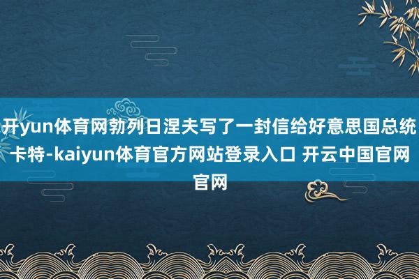 开yun体育网勃列日涅夫写了一封信给好意思国总统卡特-kaiyun体育官方网站登录入口 开云中国官网