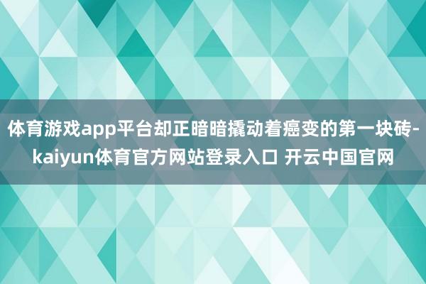 体育游戏app平台却正暗暗撬动着癌变的第一块砖-kaiyun体育官方网站登录入口 开云中国官网