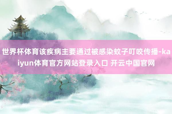 世界杯体育该疾病主要通过被感染蚊子叮咬传播-kaiyun体育官方网站登录入口 开云中国官网