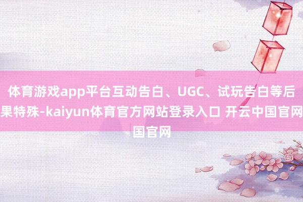 体育游戏app平台互动告白、UGC、试玩告白等后果特殊-kaiyun体育官方网站登录入口 开云中国官网