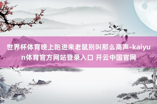 世界杯体育晚上跑进来老鼠别叫那么高声-kaiyun体育官方网站登录入口 开云中国官网