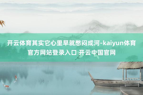 开云体育其实它心里早就憋闷成河-kaiyun体育官方网站登录入口 开云中国官网