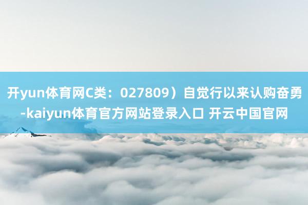 开yun体育网C类:027809)自觉行以来认购奋勇-kaiyun体育官方网站登录入口 开云中国官网