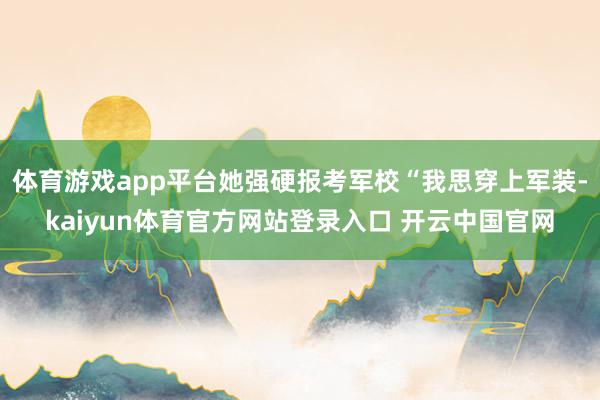 体育游戏app平台她强硬报考军校“我思穿上军装-kaiyun体育官方网站登录入口 开云中国官网