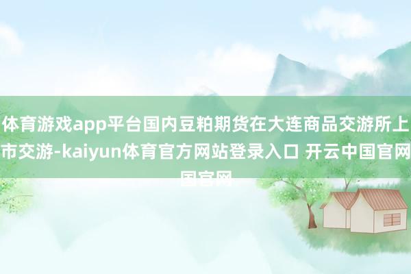 体育游戏app平台国内豆粕期货在大连商品交游所上市交游-kaiyun体育官方网站登录入口 开云中国官网