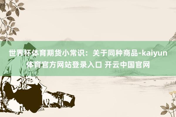 世界杯体育期货小常识：关于同种商品-kaiyun体育官方网站登录入口 开云中国官网