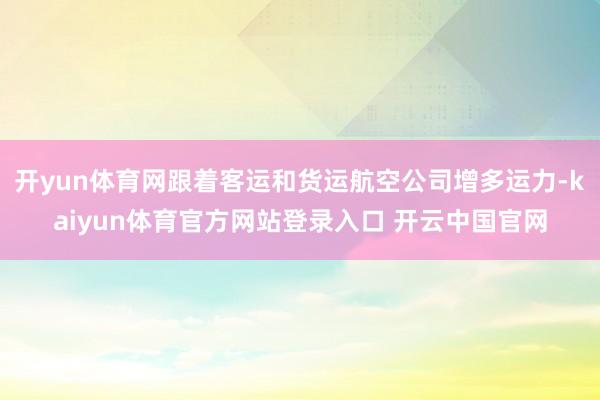 开yun体育网跟着客运和货运航空公司增多运力-kaiyun体育官方网站登录入口 开云中国官网