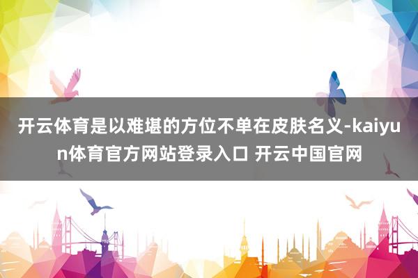 开云体育是以难堪的方位不单在皮肤名义-kaiyun体育官方网站登录入口 开云中国官网