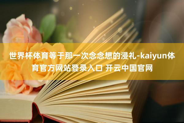 世界杯体育等于那一次念念想的浸礼-kaiyun体育官方网站登录入口 开云中国官网