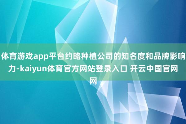 体育游戏app平台约略种植公司的知名度和品牌影响力-kaiyun体育官方网站登录入口 开云中国官网