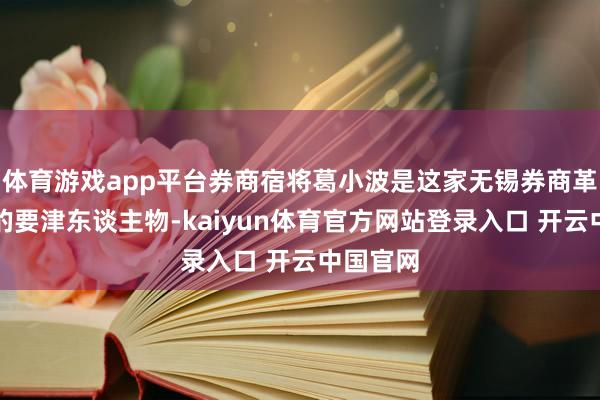 体育游戏app平台券商宿将葛小波是这家无锡券商革新背后的要津东谈主物-kaiyun体育官方网站登录入口 开云中国官网