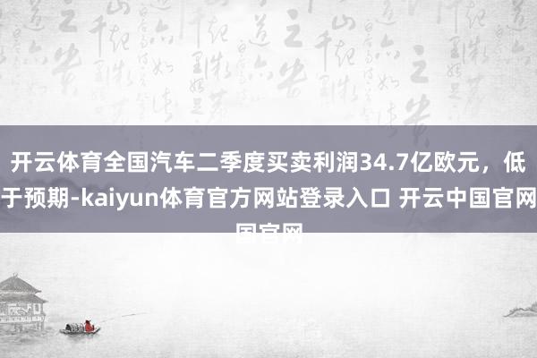 开云体育全国汽车二季度买卖利润34.7亿欧元，低于预期-kaiyun体育官方网站登录入口 开云中国官网