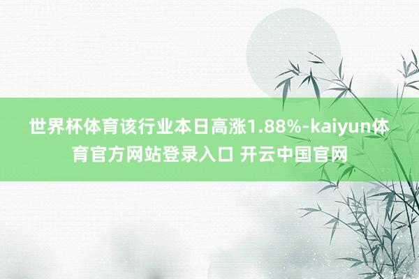 世界杯体育该行业本日高涨1.88%-kaiyun体育官方网站登录入口 开云中国官网
