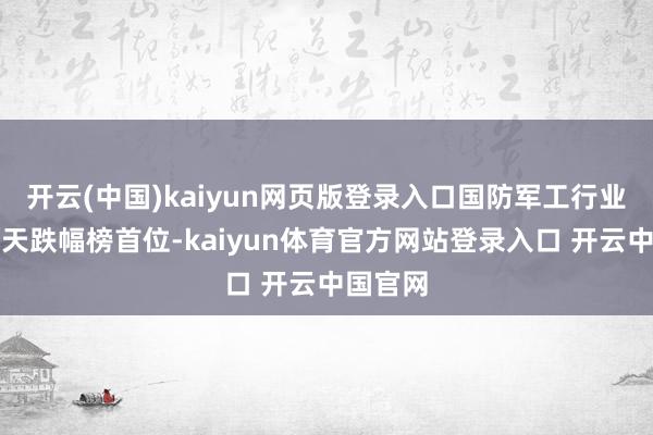 开云(中国)kaiyun网页版登录入口国防军工行业位居当天跌幅榜首位-kaiyun体育官方网站登录入口 开云中国官网