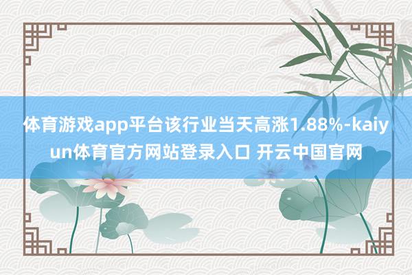 体育游戏app平台该行业当天高涨1.88%-kaiyun体育官方网站登录入口 开云中国官网